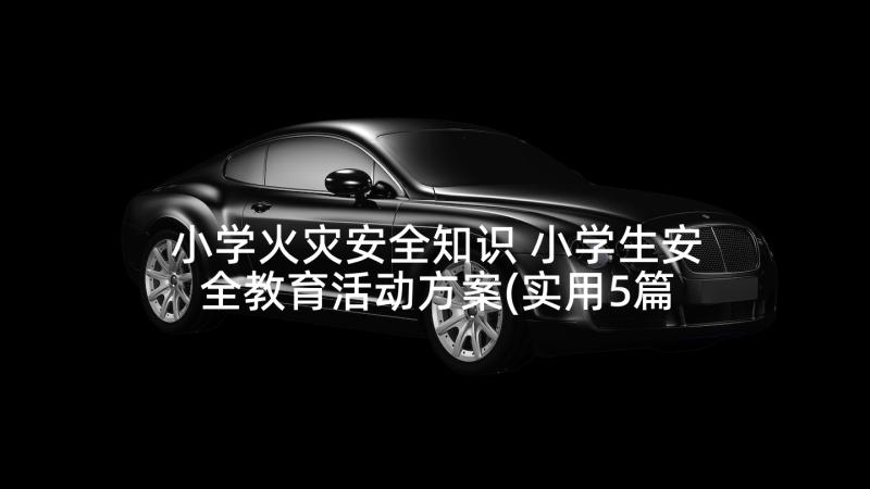 小学火灾安全知识 小学生安全教育活动方案(实用5篇)