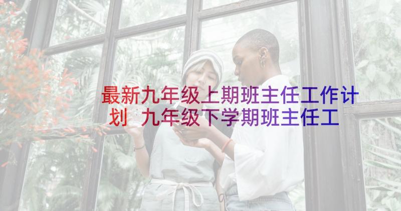 最新九年级上期班主任工作计划 九年级下学期班主任工作计划(实用9篇)