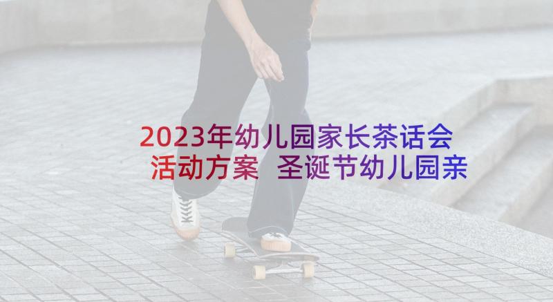 2023年幼儿园家长茶话会活动方案 圣诞节幼儿园亲子活动方案(模板5篇)