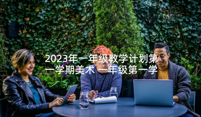 2023年一年级教学计划第一学期美术 一年级第一学期教学计划(精选6篇)