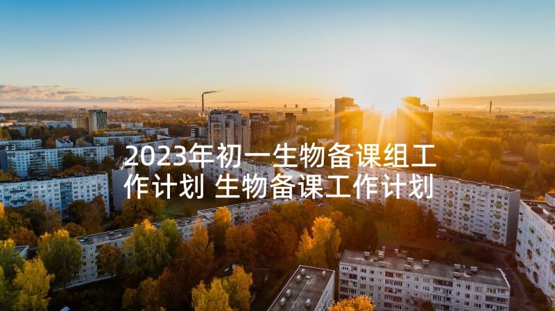 2023年初一生物备课组工作计划 生物备课工作计划(优秀5篇)