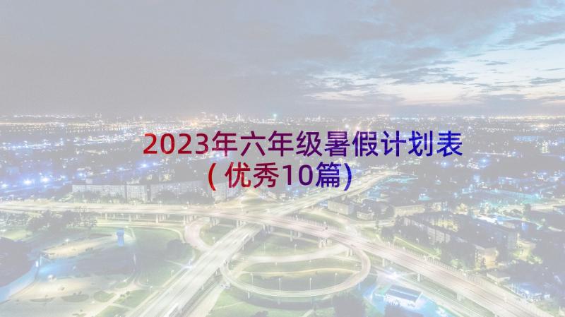 2023年六年级暑假计划表(优秀10篇)