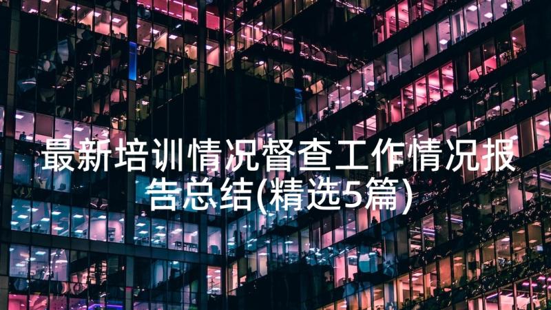 最新培训情况督查工作情况报告总结(精选5篇)