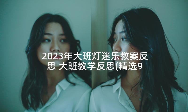 2023年大班灯迷乐教案反思 大班教学反思(精选9篇)