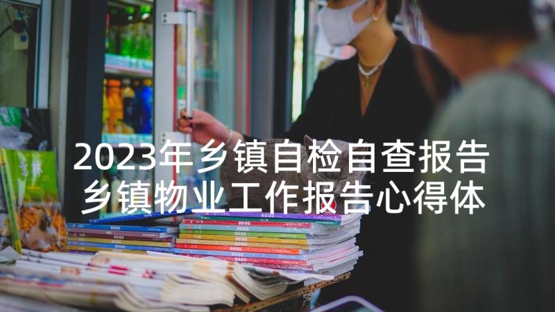 2023年乡镇自检自查报告 乡镇物业工作报告心得体会(优质8篇)