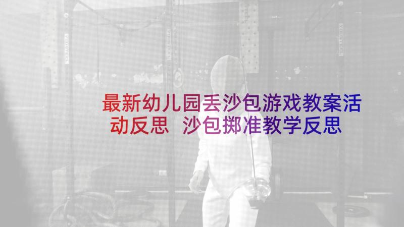 最新幼儿园丢沙包游戏教案活动反思 沙包掷准教学反思(通用10篇)