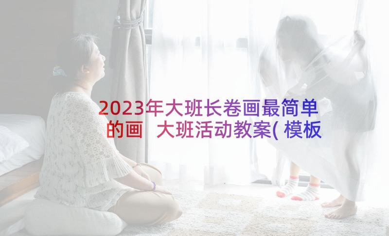 2023年大班长卷画最简单的画 大班活动教案(模板8篇)