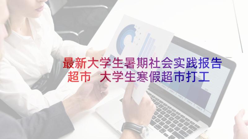 最新大学生暑期社会实践报告超市 大学生寒假超市打工社会实践报告(优秀7篇)