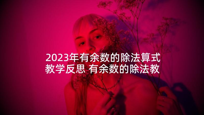 2023年有余数的除法算式教学反思 有余数的除法教学反思(优秀8篇)