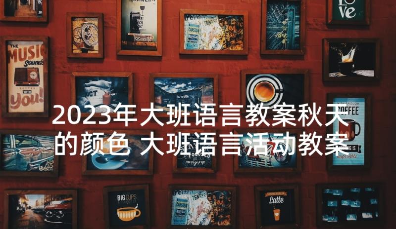 2023年大班语言教案秋天的颜色 大班语言活动教案(优秀7篇)