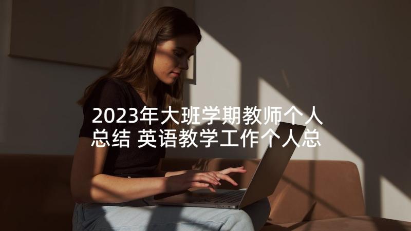 2023年大班学期教师个人总结 英语教学工作个人总结报告(实用7篇)