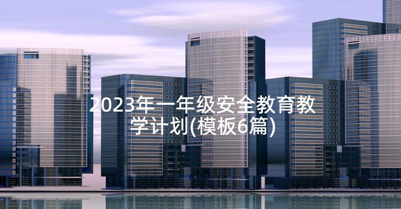 2023年一年级安全教育教学计划(模板6篇)