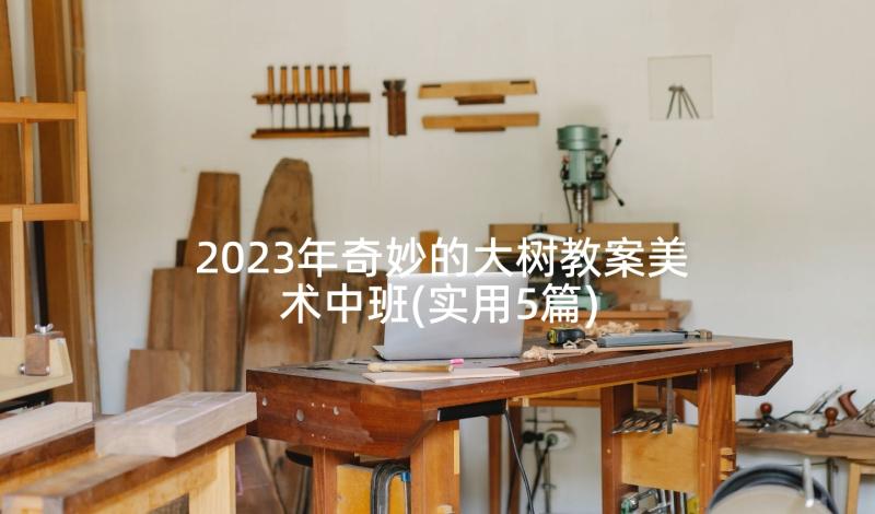 2023年奇妙的大树教案美术中班(实用5篇)