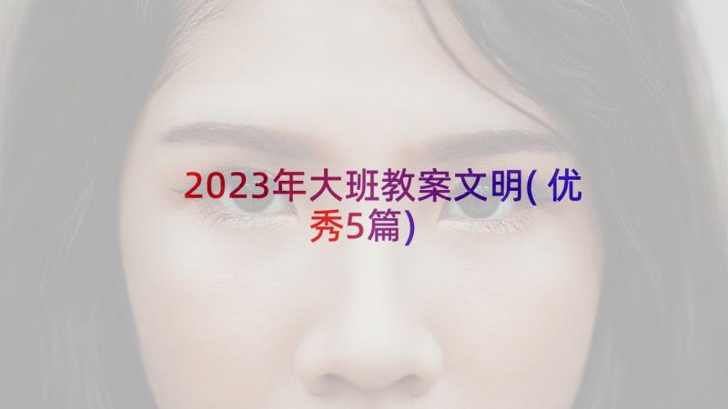 2023年大班教案文明(优秀5篇)