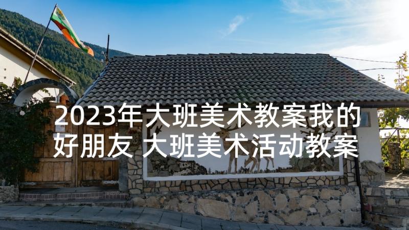 2023年大班美术教案我的好朋友 大班美术活动教案(模板8篇)