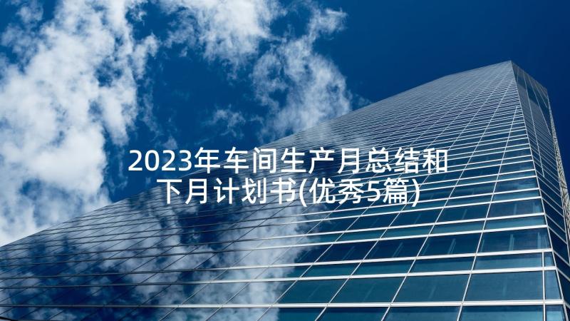 2023年车间生产月总结和下月计划书(优秀5篇)