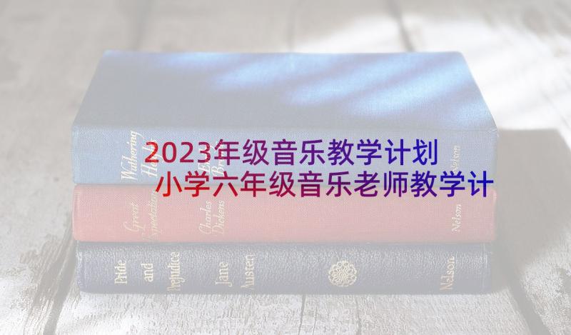 2023年级音乐教学计划 小学六年级音乐老师教学计划(优质10篇)