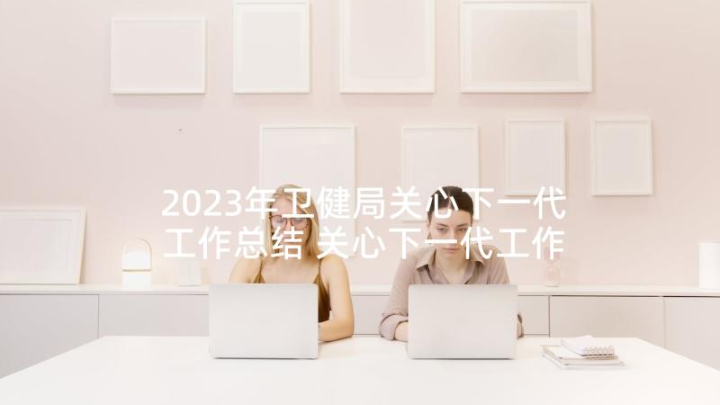 2023年卫健局关心下一代工作总结 关心下一代工作计划(实用5篇)