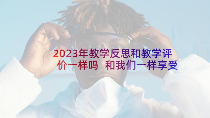 2023年教学反思和教学评价一样吗 和我们一样享受春天教学反思(优秀5篇)