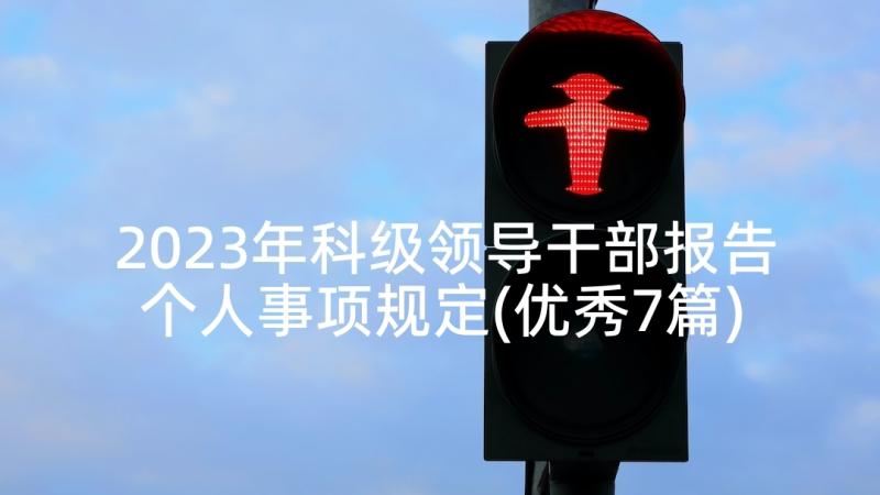 2023年科级领导干部报告个人事项规定(优秀7篇)