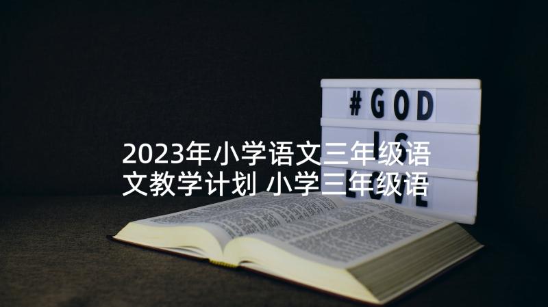 2023年小学语文三年级语文教学计划 小学三年级语文教学计划(大全7篇)