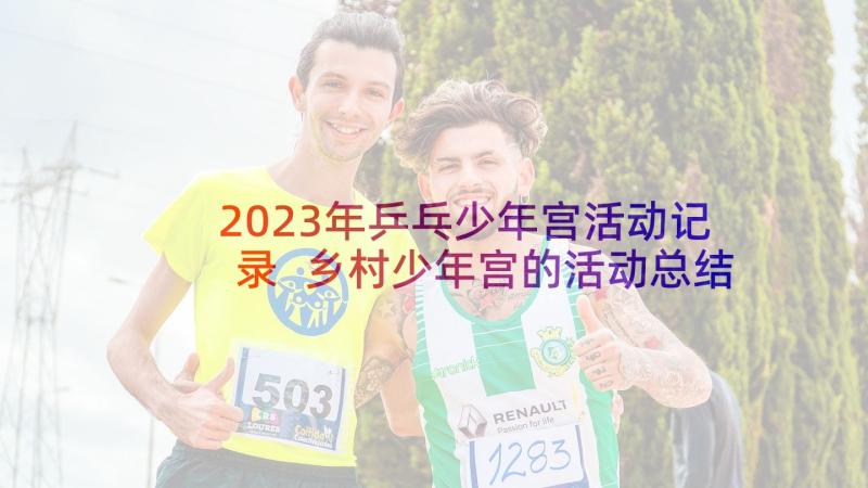2023年乒乓少年宫活动记录 乡村少年宫的活动总结(实用5篇)