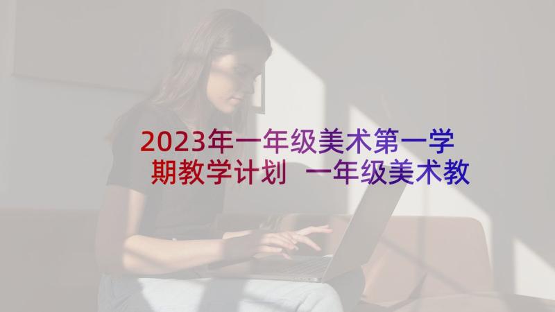 2023年一年级美术第一学期教学计划 一年级美术教学计划(模板8篇)