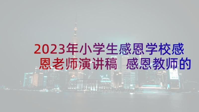 2023年小学生感恩学校感恩老师演讲稿 感恩教师的演讲稿小学生(实用5篇)