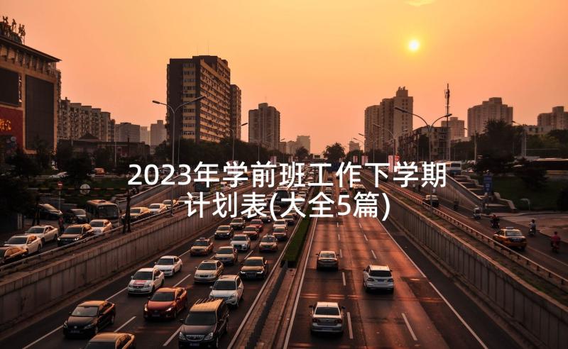 2023年学前班工作下学期计划表(大全5篇)