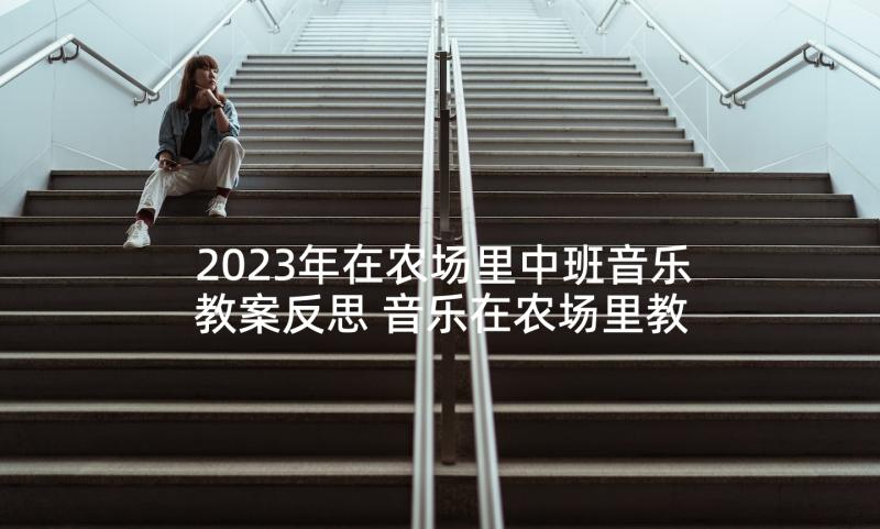 2023年在农场里中班音乐教案反思 音乐在农场里教案中班(汇总5篇)