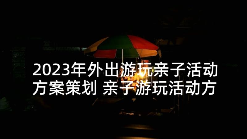 2023年外出游玩亲子活动方案策划 亲子游玩活动方案(优质5篇)