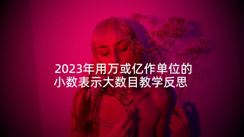 2023年用万或亿作单位的小数表示大数目教学反思 以万作单位数的改写和省略教学反思(汇总5篇)