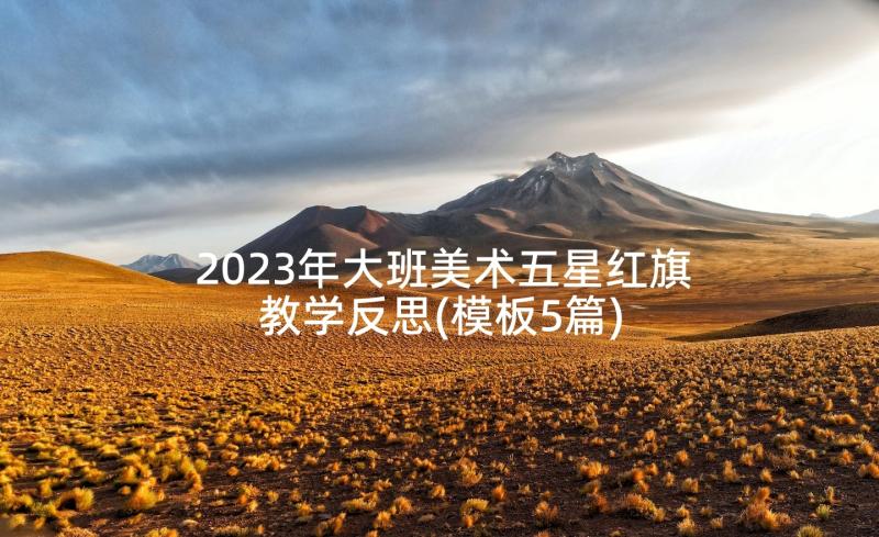 2023年大班美术五星红旗教学反思(模板5篇)