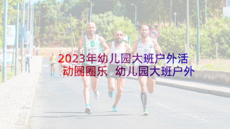 2023年幼儿园大班户外活动圈圈乐 幼儿园大班户外活动总结(实用6篇)