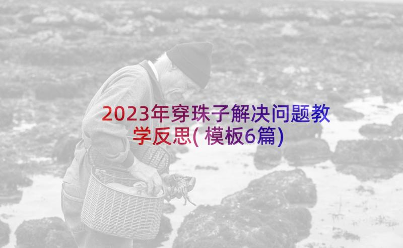 2023年穿珠子解决问题教学反思(模板6篇)