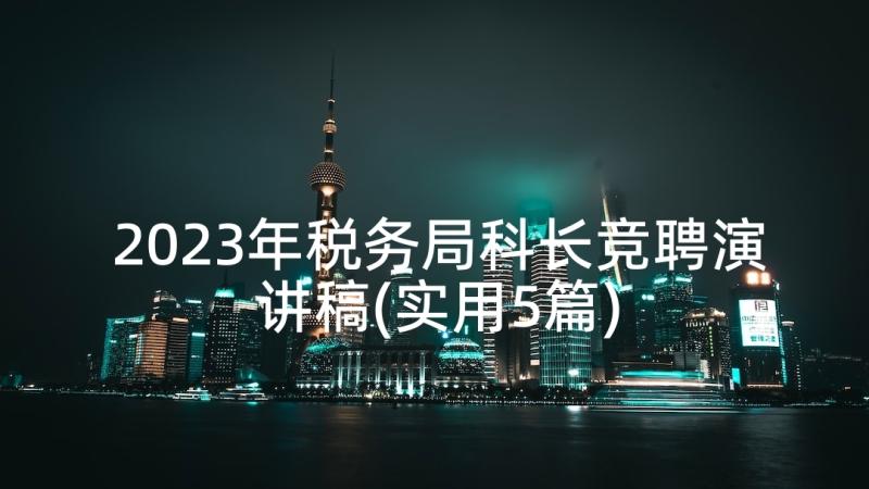 2023年税务局科长竞聘演讲稿(实用5篇)