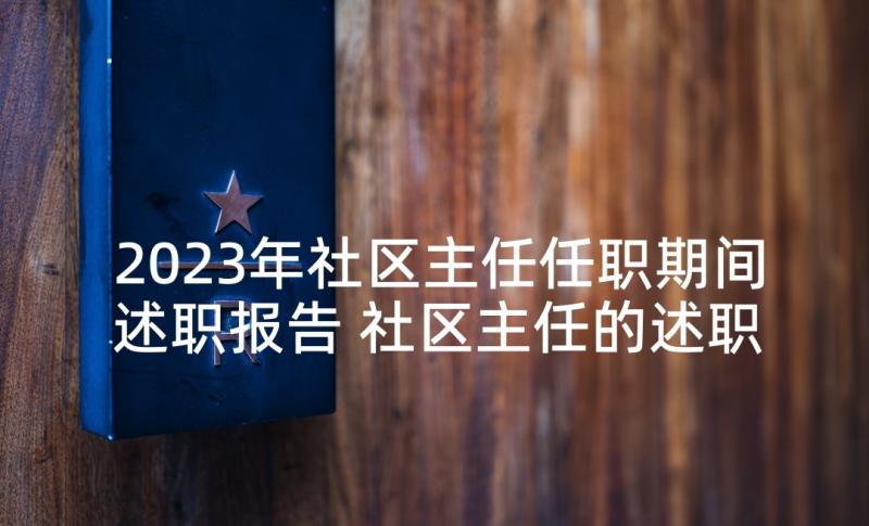 2023年社区主任任职期间述职报告 社区主任的述职报告(精选5篇)