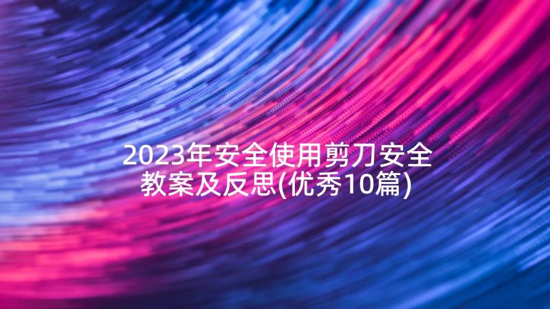 2023年安全使用剪刀安全教案及反思(优秀10篇)