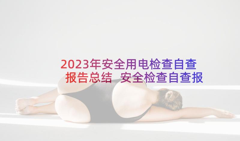 2023年安全用电检查自查报告总结 安全检查自查报告(汇总9篇)