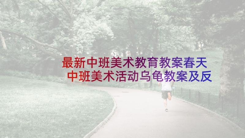 最新中班美术教育教案春天 中班美术活动乌龟教案及反思(模板5篇)