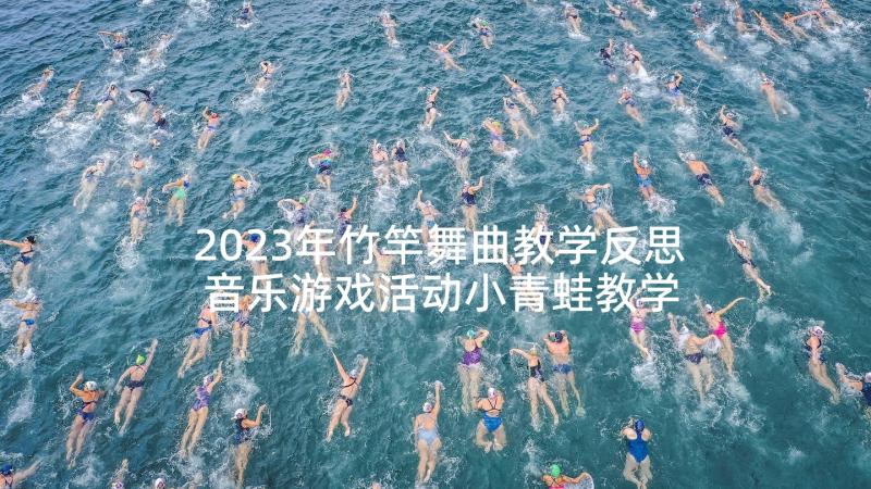 2023年竹竿舞曲教学反思 音乐游戏活动小青蛙教学反思(汇总8篇)