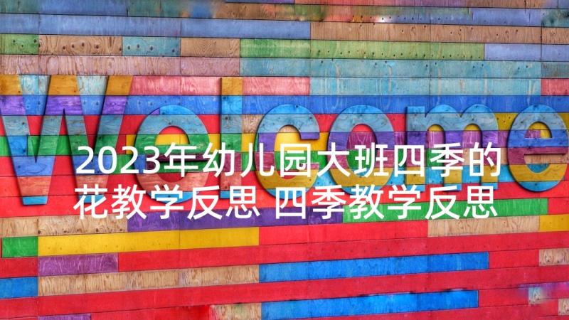 2023年幼儿园大班四季的花教学反思 四季教学反思(模板9篇)