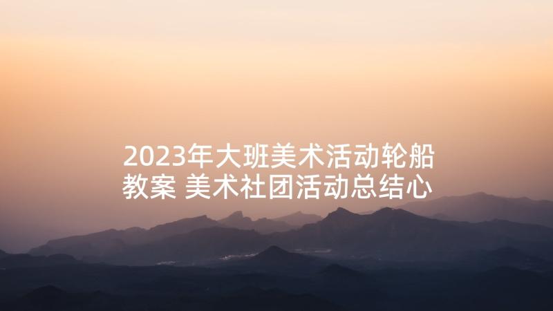 2023年大班美术活动轮船教案 美术社团活动总结心得体会(汇总9篇)