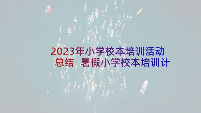 2023年小学校本培训活动总结 暑假小学校本培训计划(大全5篇)