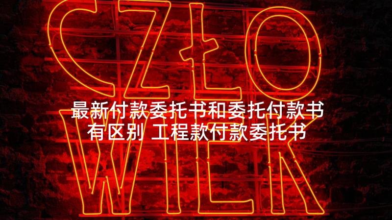 最新付款委托书和委托付款书有区别 工程款付款委托书格式(模板5篇)