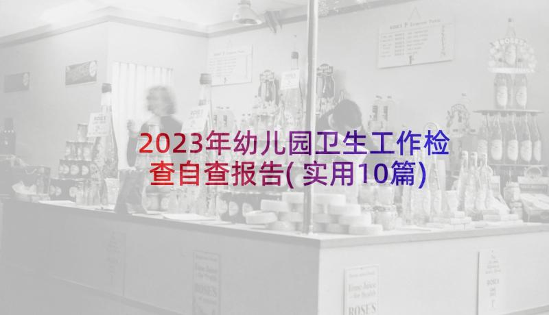 2023年幼儿园卫生工作检查自查报告(实用10篇)