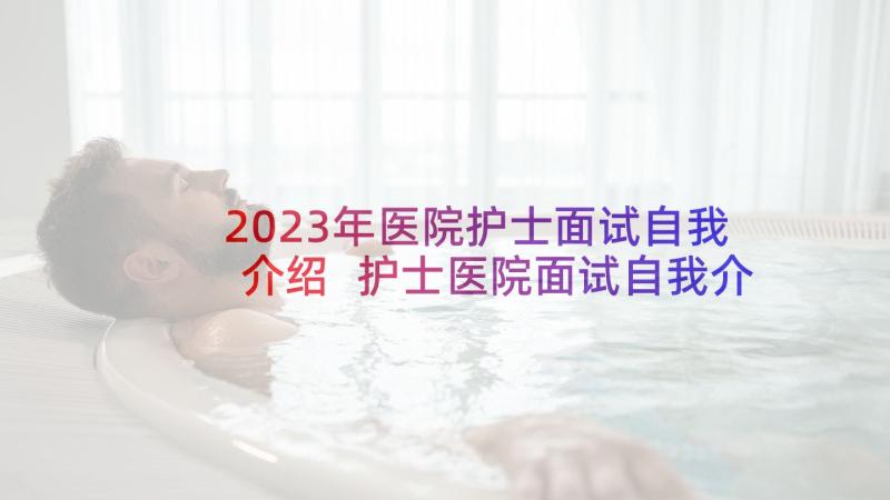 2023年医院护士面试自我介绍 护士医院面试自我介绍(实用9篇)