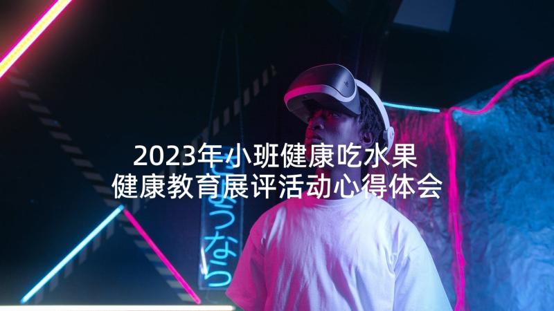 2023年小班健康吃水果 健康教育展评活动心得体会(优质8篇)