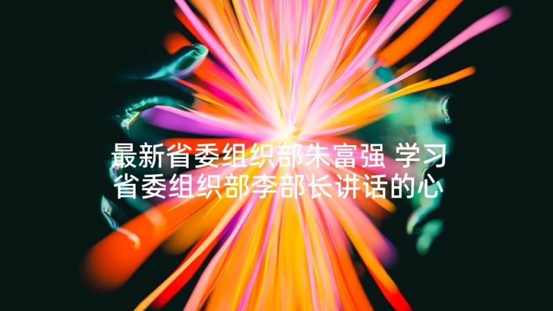 最新省委组织部朱富强 学习省委组织部李部长讲话的心得体会(大全5篇)