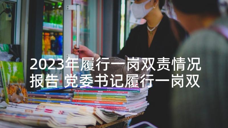 2023年履行一岗双责情况报告 党委书记履行一岗双责工作情况报告(汇总6篇)